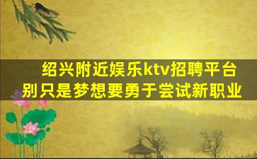 绍兴附近娱乐ktv招聘平台别只是梦想要勇于尝试新职业
